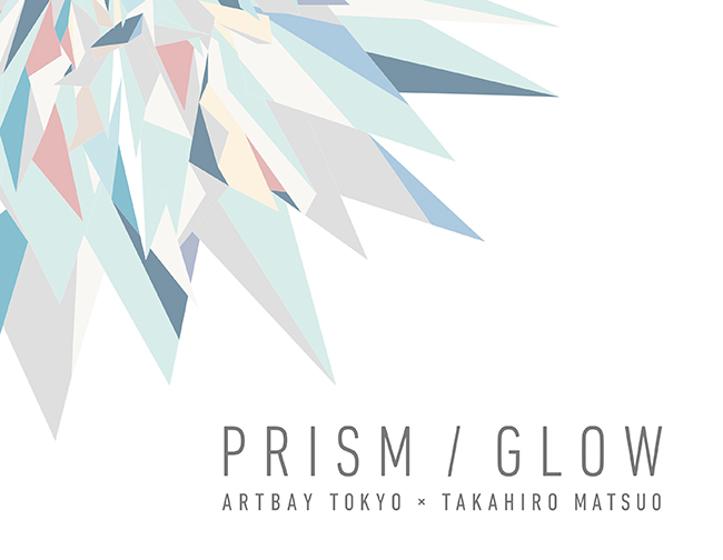 ARTBAY TOKYO×TAKAHIRO MATSUO　PRISM / GLOW