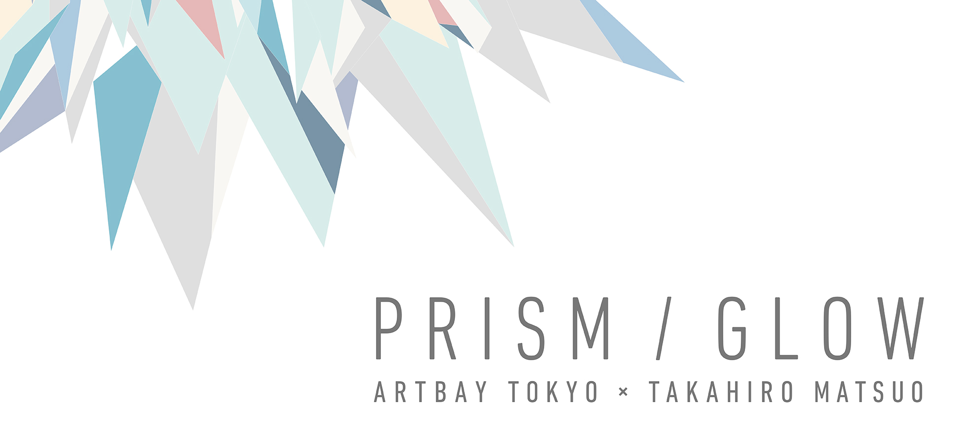 ARTBAY TOKYO×TAKAHIRO MATSUO　PRISM / GLOW